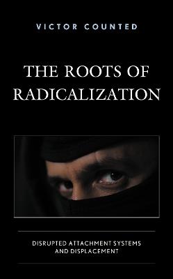 The Roots of Radicalization: Disrupted Attachment Systems and Displacement - Victor Counted - cover