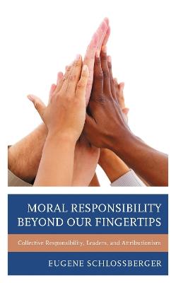Moral Responsibility beyond Our Fingertips: Collective Responsibility, Leaders, and Attributionism - Eugene Schlossberger - cover