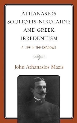 Athanasios Souliotis-Nikolaidis and Greek Irredentism: A Life in the Shadows - John Athanasios Mazis - cover
