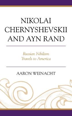 Nikolai Chernyshevskii and Ayn Rand: Russian Nihilism Travels to America - Aaron Weinacht - cover