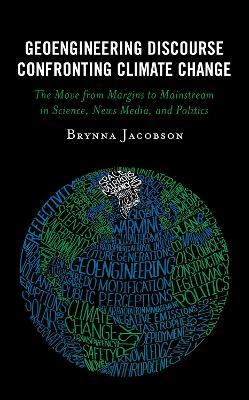 Geoengineering Discourse Confronting Climate Change: The Move from Margins to Mainstream in Science, News Media, and Politics - Brynna Jacobson - cover