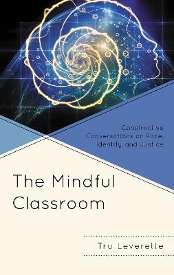 The Mindful Classroom: Constructive Conversations on Race, Identity, and Justice - Tru Leverette - cover