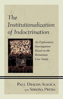 The Institutionalization of Indoctrination: An Exploratory Investigation based on the Romanian Case Study - Paul Dragos Aligica,Paul Dragos Aligica,Simona Preda - cover