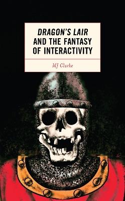 Dragon's Lair and the Fantasy of Interactivity - MJ Clarke - cover