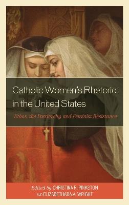 Catholic Women's Rhetoric in the United States: Ethos, the Patriarchy, and Feminist Resistance - cover