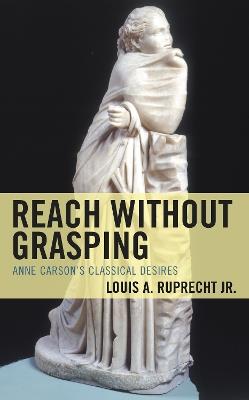 Reach without Grasping: Anne Carson's Classical Desires - Louis A. Ruprecht - cover