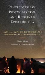 Pentecostalism, Postmodernism, and Reformed Epistemology: James K. A. Smith and the Contours of a Postmodern Christian Epistemology