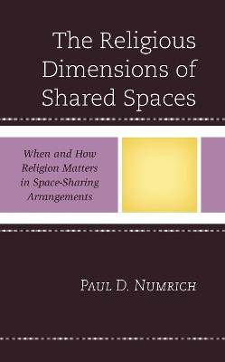 The Religious Dimensions of Shared Spaces: When and How Religion Matters in Space-Sharing Arrangements - Paul D. Numrich - cover