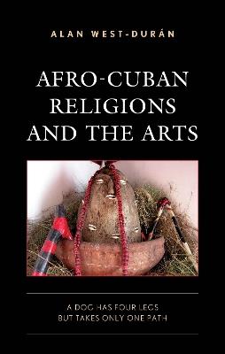 Afro-Cuban Religions and the Arts: A Dog Has Four Legs but Takes Only One Path - Alan West-Durán - cover
