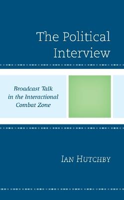The Political Interview: Broadcast Talk in the Interactional Combat Zone - Ian Hutchby - cover