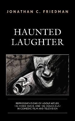 Haunted Laughter: Representations of Adolf Hitler, the Third Reich, and the Holocaust in Comedic Film and Television - Jonathan C. Friedman - cover