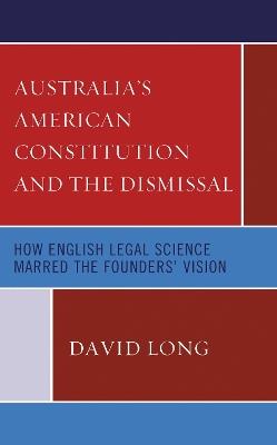 Australia’s American Constitution and the Dismissal: How English Legal Science Marred the Founders’ Vision - David Long - cover