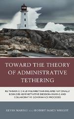 Toward the Theory of Administrative Tethering: Re-thinking Child Welfare Training amid Rationally Bounded Administrative Decision-Making and Collaborative Governance Processes