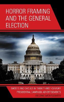Horror Framing and the General Election: Ghosts and Ghouls in Twenty-First-Century Presidential Campaign Advertisements - Fielding Montgomery - cover