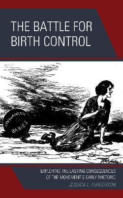 The Battle for Birth Control: Exploring the Lasting Consequences of the Movement's Early Rhetoric - Jessica L. Furgerson - cover