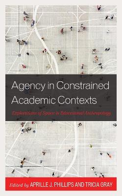 Agency in Constrained Academic Contexts: Explorations of Space in Educational Anthropology - cover