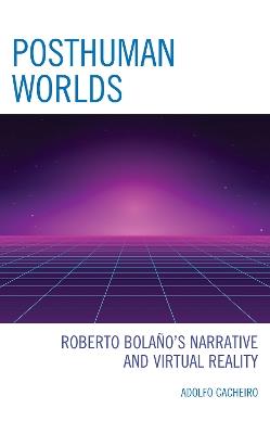 Posthuman Worlds: Roberto Bolaño's Narrative and Virtual Reality - Adolfo Cacheiro - cover
