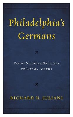 Philadelphia's Germans: From Colonial Settlers to Enemy Aliens - Richard N. Juliani - cover
