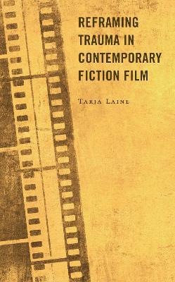 Reframing Trauma in Contemporary Fiction Film - Tarja Laine - cover