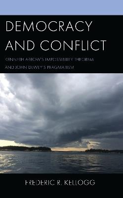 Democracy and Conflict: Kenneth Arrow's Impossibility Theorem and John Dewey's Pragmatism - Frederic R. Kellogg - cover
