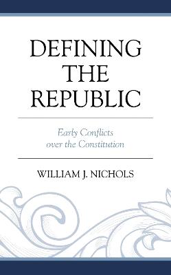 Defining the Republic: Early Conflicts over the Constitution - William J. Nichols - cover
