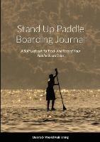 Stand Up Paddle Boarding Journal: A SUP Logbook To Track And Record Your Paddle Board Trips