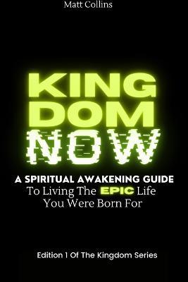Kingdom Now: A spiritual awakening guide to living the epic life you were born for - Matthew Collins - cover