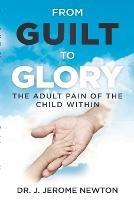 From Guilt To Glory: The Adult Pain of the Child Within - J Jerome Newton - cover