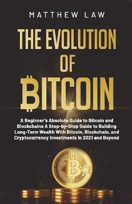 The Evolution of Bitcoin: A Beginner's Absolute Guide to Bitcoin and Blockchains A Step-by-Step Guide to Building Long-Term Wealth With Bitcoin, Blockchain, and Cryptocurrency Investments in 2021 and Beyond - Matthew Law - cover