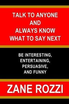 Talk to Anyone and Always Know what to Say Next: Be Interesting, Entertaining, Persuasive, and Funny - Zane Rozzi - cover