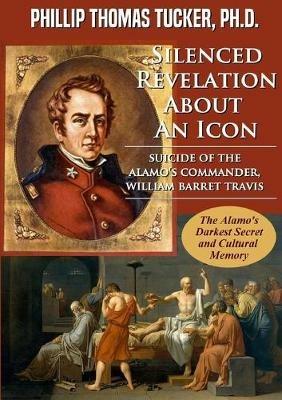 Silenced Revelation About An Icon: Suicide of the Alamo's Commander, William Barret Travis - Phillip Thomas Tucker - cover