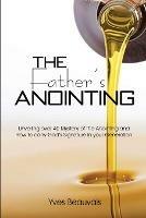 The Father's Anointing: Unveiling over 40 Mystery of the Anointing and How to carry God's Signature In your Generation. - Yves Beauvais - cover