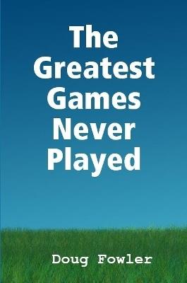 The Greatest Games Never Played - Doug Fowler - cover