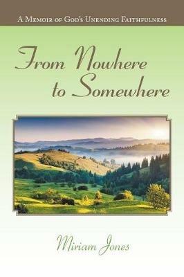 From Nowhere to Somewhere: A Memoir of God's Unending Faithfulness - Miriam Jones - cover