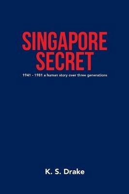 Singapore Secret: 1941 - 1981 a Human Story over Three Generations - K S Drake - cover