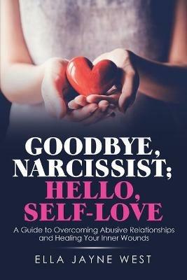 Goodbye, Narcissist; Hello, Self-Love: A Guide to Overcoming Abusive Relationships and Healing Your Inner Wounds - Ella Jayne West - cover
