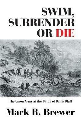 Swim, Surrender or Die: The Union Army at the Battle Ball's Bluff - Mark R Brewer - cover