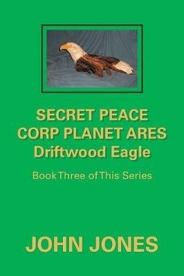 Secret Peace Corp Planet Ares Driftwood Eagle: Book Three of This Series - John Jones - cover