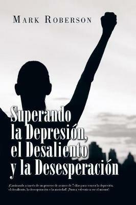 Superando La Depresion, El Desaliento Y La Desesperacion: !Caminando a Traves De Un Proceso De Avance De 7 Dias Para Vencer La Depresion, El Desaliento, La Desesperacion O La Ansiedad! !Nunca Volveras a Ser El Mismo! - Mark Roberson - cover