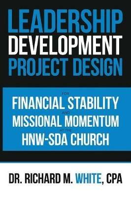 A Leadership Development Project Design for Financial Stability and Missional Momentum at the Hnw-Sda Church - Richard M White Cpa - cover