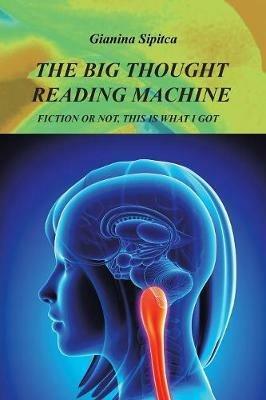 The Big Thought Reading Machine: Fiction or Not, This Is What I Got - Gianina Sipitca - cover