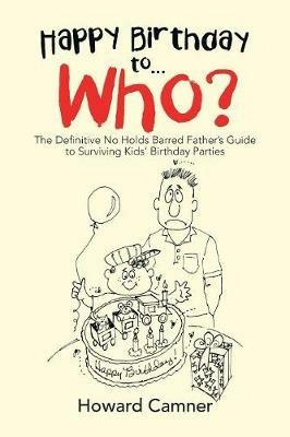 Happy Birthday to . . . Who?: The Definitive No Holds Barred Father's Guide to Surviving Kids' Birthday Parties - Howard Camner - cover