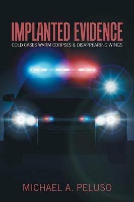 Implanted Evidence: Cold Cases Warm Corpses & Disappearing Wings - Michael A Peluso - cover