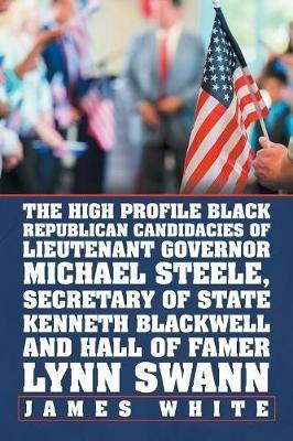 The High Profile Black Republican Candidacies of Lieutenant Governor Michael Steele, Secretary of State Kenneth Blackwell and Hall of Famer Lynn Swann - James White - cover
