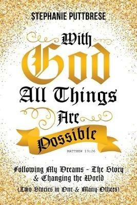 With God All Things Are Possible: Following My Dreams - My Story & Changing the World (Two Stories in One and Many Others) - Stephanie Puttbrese - cover