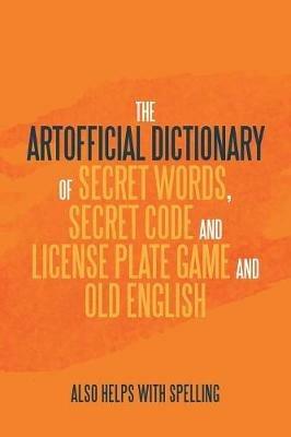The Artificial Dictionary of Secret Words, Secret Code and License Plate Game and Old English: Also Helps with Spelling - Arthur Andrew Longley - cover