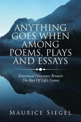 Anything Goes When Among Poems, Plays and Essays: Emotional Outcomes Remain the Best of Life's Games - Maurice Siegel - cover