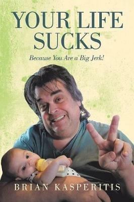 Your Life Sucks: Because You Are a Big Jerk! - Brian Kasperitis - cover