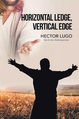 Horizontal Ledge, Vertical Edge: My Life After Death Experience - Hector Lugo - cover