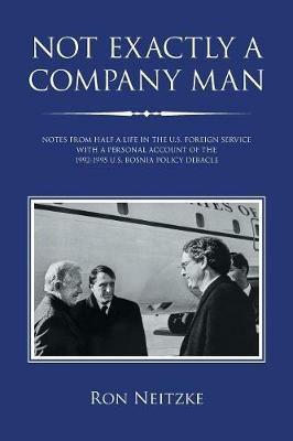 Not Exactly a Company Man: Notes from Half a Life in the U.S. Foreign Service with a Personal Account of the 1992-1995 U.S. Bosnia Policy Debacle - Ron Neitzke - cover